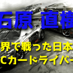 石原直樹 ~世界で戦った日本のRCカードライバー~