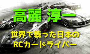 高麗淳一 ~世界で戦った日本のRCカードライバー~