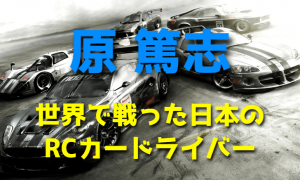 原篤志 ～世界で戦った日本のRCカードライバー～